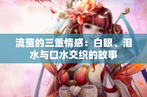 流萤的三重情感：白眼、泪水与口水交织的故事