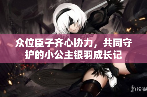众位臣子齐心协力，共同守护的小公主银羽成长记