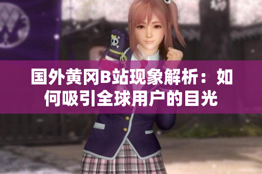 国外黄冈B站现象解析：如何吸引全球用户的目光
