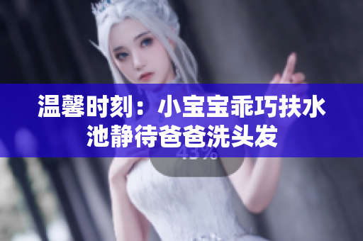 温馨时刻：小宝宝乖巧扶水池静待爸爸洗头发