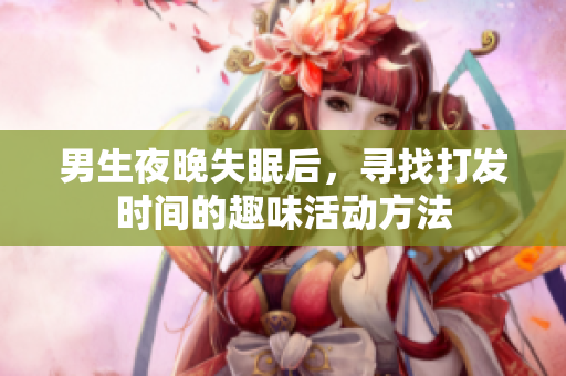 男生夜晚失眠后，寻找打发时间的趣味活动方法