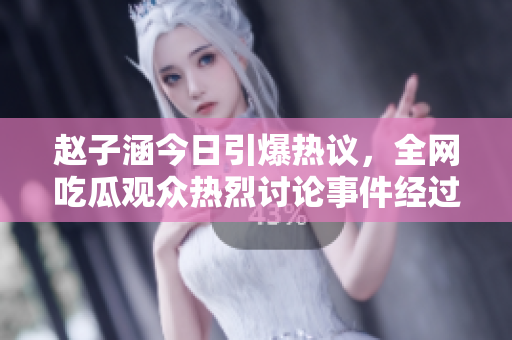 赵子涵今日引爆热议，全网吃瓜观众热烈讨论事件经过