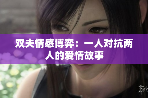 双夫情感博弈：一人对抗两人的爱情故事