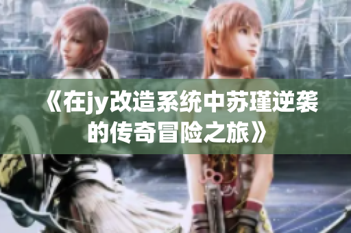 《在jy改造系统中苏瑾逆袭的传奇冒险之旅》