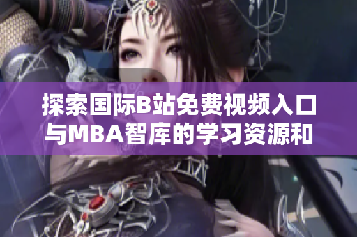 探索国际B站免费视频入口与MBA智库的学习资源和机会