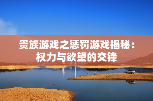 贵族游戏之惩罚游戏揭秘：权力与欲望的交锋
