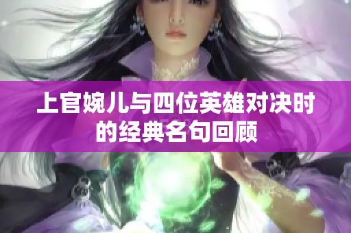 上官婉儿与四位英雄对决时的经典名句回顾