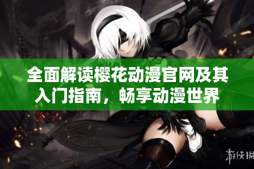 全面解读樱花动漫官网及其入门指南，畅享动漫世界