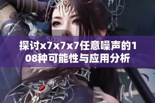 探讨x7x7x7任意噪声的108种可能性与应用分析