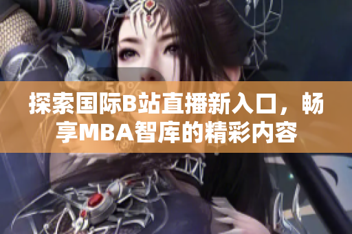 探索国际B站直播新入口，畅享MBA智库的精彩内容