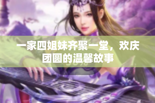 一家四姐妹齐聚一堂，欢庆团圆的温馨故事