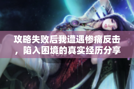 攻略失败后我遭遇惨痛反击，陷入困境的真实经历分享