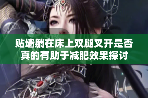 贴墙躺在床上双腿叉开是否真的有助于减肥效果探讨