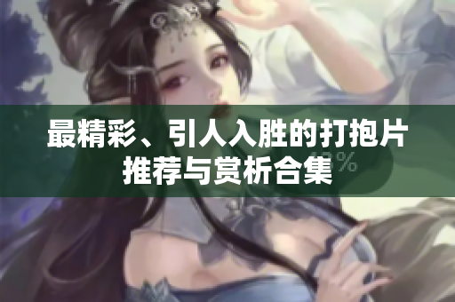 最精彩、引人入胜的打抱片推荐与赏析合集