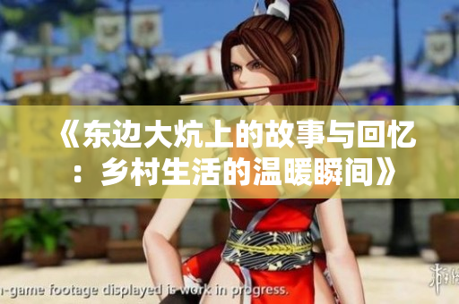 《东边大炕上的故事与回忆：乡村生活的温暖瞬间》