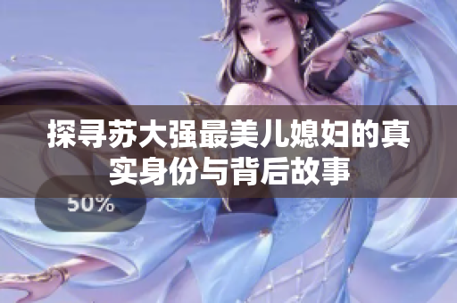 探寻苏大强最美儿媳妇的真实身份与背后故事