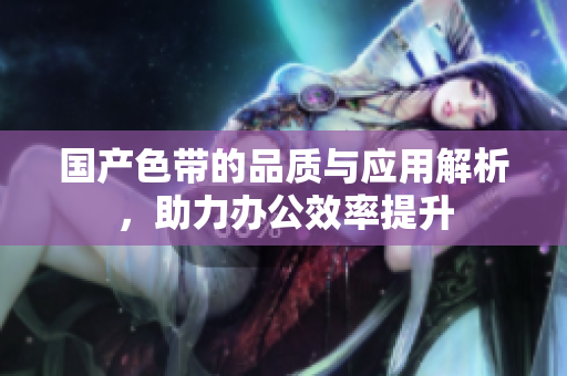 国产色带的品质与应用解析，助力办公效率提升