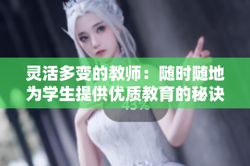 灵活多变的教师：随时随地为学生提供优质教育的秘诀