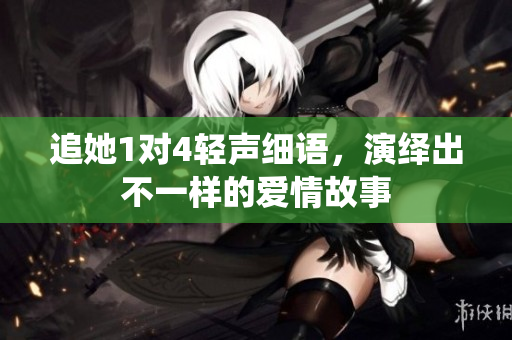 追她1对4轻声细语，演绎出不一样的爱情故事
