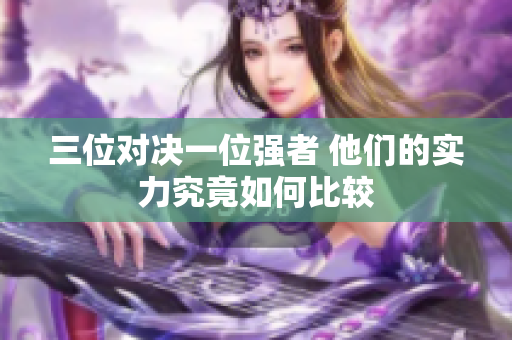 三位对决一位强者 他们的实力究竟如何比较