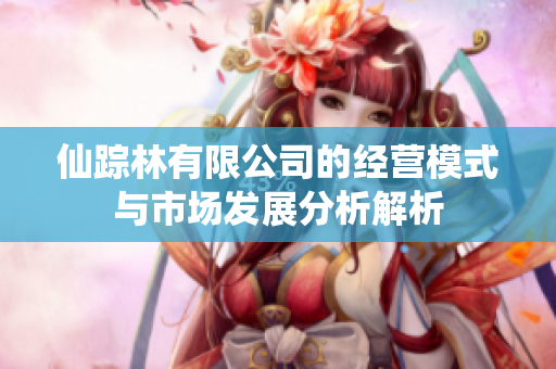 仙踪林有限公司的经营模式与市场发展分析解析