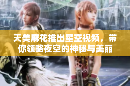 天美麻花推出星空视频，带你领略夜空的神秘与美丽