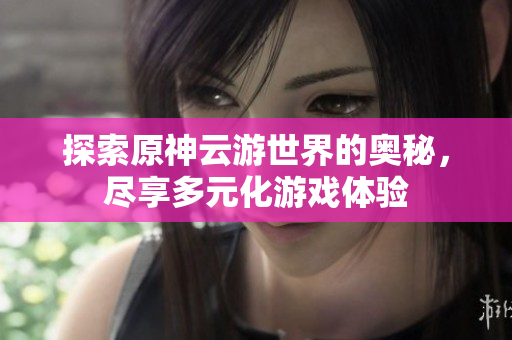探索原神云游世界的奥秘，尽享多元化游戏体验