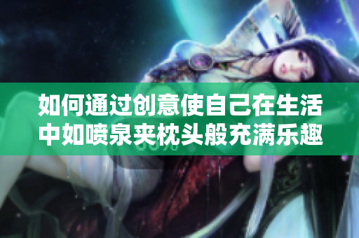 如何通过创意使自己在生活中如喷泉夹枕头般充满乐趣与活力