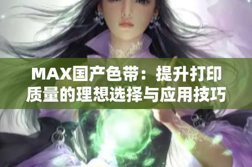 MAX国产色带：提升打印质量的理想选择与应用技巧