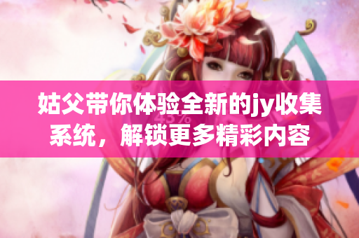 姑父带你体验全新的jy收集系统，解锁更多精彩内容