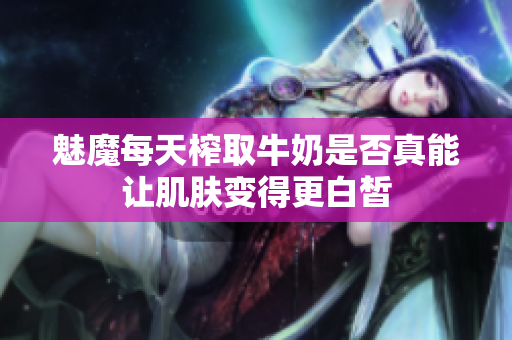 魅魔每天榨取牛奶是否真能让肌肤变得更白皙