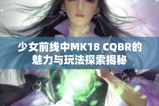 少女前线中MK18 CQBR的魅力与玩法探索揭秘