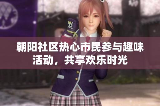 朝阳社区热心市民参与趣味活动，共享欢乐时光