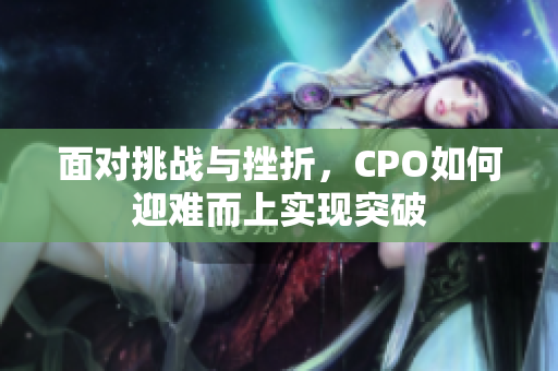 面对挑战与挫折，CPO如何迎难而上实现突破