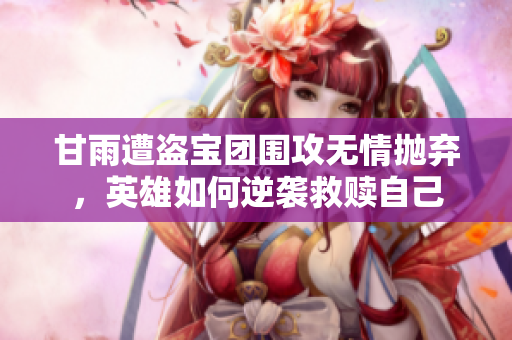 甘雨遭盗宝团围攻无情抛弃，英雄如何逆袭救赎自己