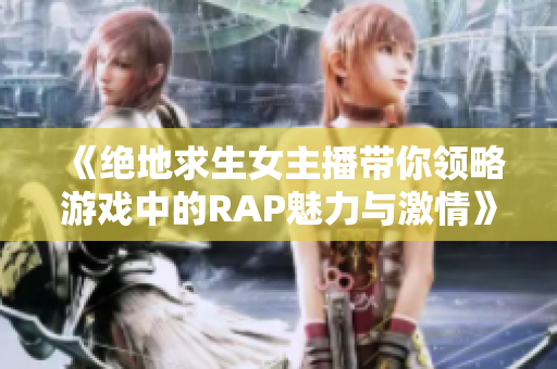 《绝地求生女主播带你领略游戏中的RAP魅力与激情》