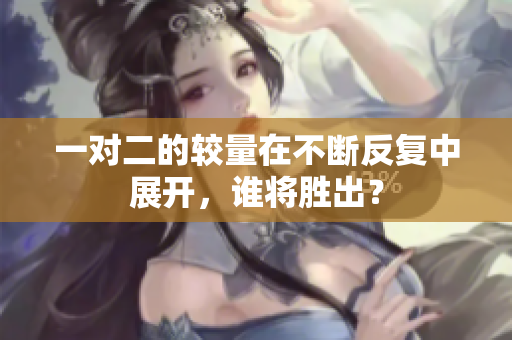 一对二的较量在不断反复中展开，谁将胜出？