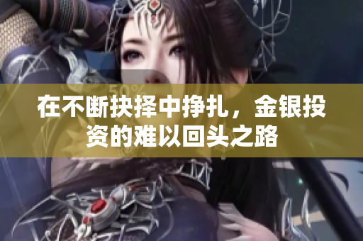 在不断抉择中挣扎，金银投资的难以回头之路