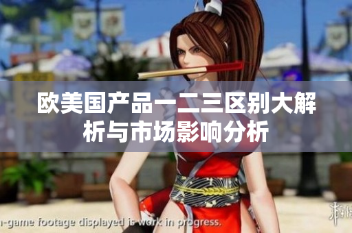 欧美国产品一二三区别大解析与市场影响分析