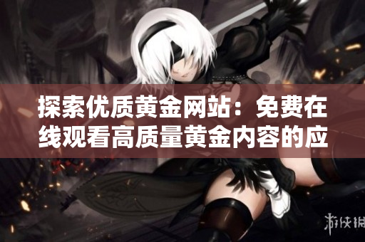 探索优质黄金网站：免费在线观看高质量黄金内容的应用推荐