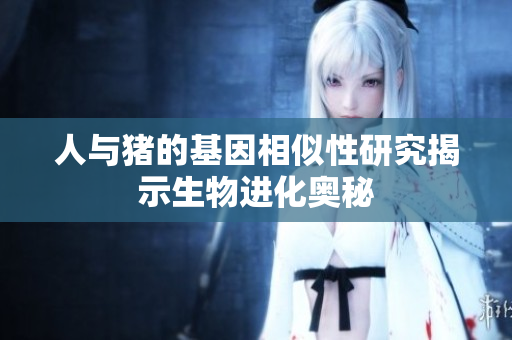 人与猪的基因相似性研究揭示生物进化奥秘