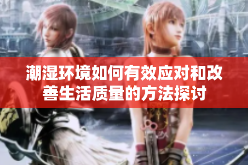 潮湿环境如何有效应对和改善生活质量的方法探讨