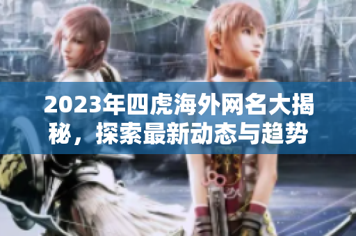 2023年四虎海外网名大揭秘，探索最新动态与趋势