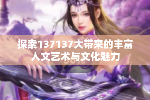 探索137137大带来的丰富人文艺术与文化魅力