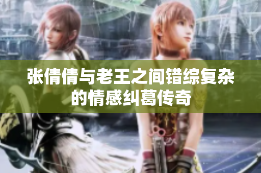 张倩倩与老王之间错综复杂的情感纠葛传奇