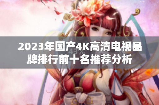 2023年国产4K高清电视品牌排行前十名推荐分析