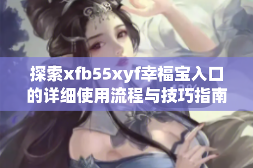 探索xfb55xyf幸福宝入口的详细使用流程与技巧指南