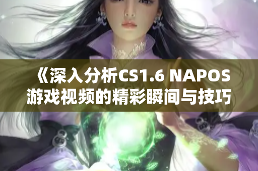《深入分析CS1.6 NAPOS游戏视频的精彩瞬间与技巧》