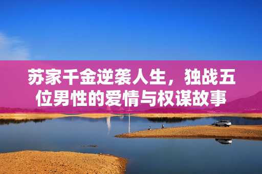 苏家千金逆袭人生，独战五位男性的爱情与权谋故事