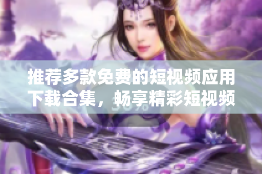 推荐多款免费的短视频应用下载合集，畅享精彩短视频体验